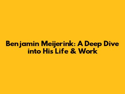 Benjamin Meijerink: A Deep Dive into His Life & Work
