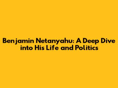 Benjamin Netanyahu: A Deep Dive into His Life and Politics