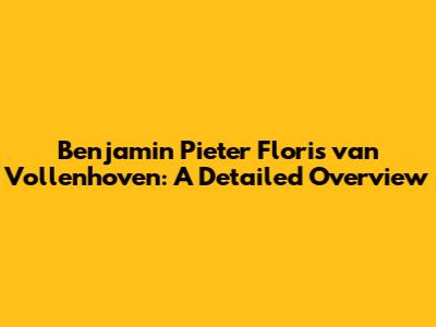 Benjamin Pieter Floris van Vollenhoven: A Detailed Overview