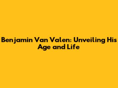 Benjamin Van Valen: Unveiling His Age and Life