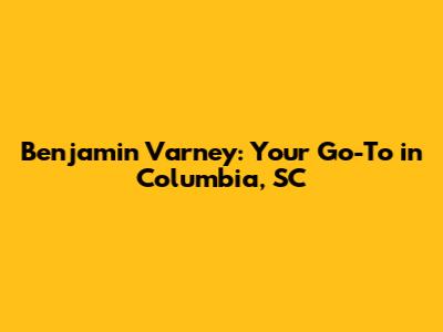 Benjamin Varney: Your Go-To in Columbia, SC