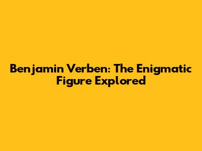 Benjamin Verben: The Enigmatic Figure Explored