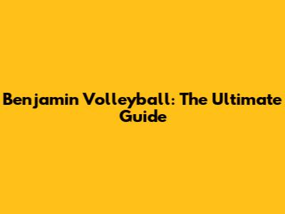 Benjamin Volleyball: The Ultimate Guide