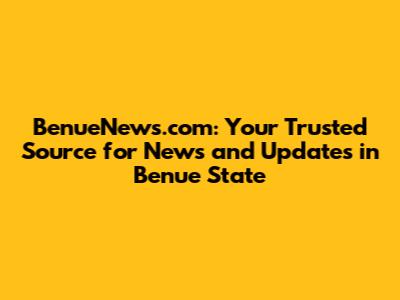 BenueNews.com: Your Trusted Source for News and Updates in Benue State