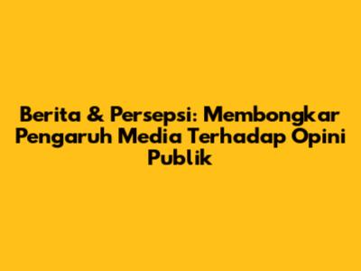 Berita & Persepsi: Membongkar Pengaruh Media Terhadap Opini Publik