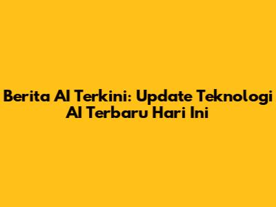 Berita AI Terkini: Update Teknologi AI Terbaru Hari Ini