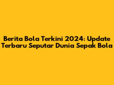 Berita Bola Terkini 2024: Update Terbaru Seputar Dunia Sepak Bola