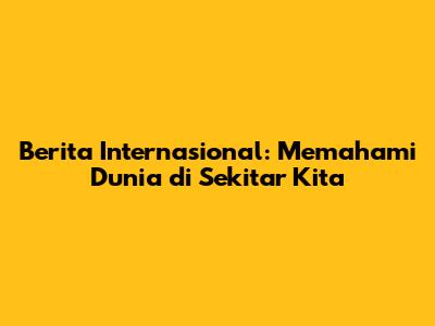 Berita Internasional: Memahami Dunia di Sekitar Kita