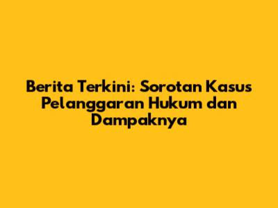 Berita Terkini: Sorotan Kasus Pelanggaran Hukum dan Dampaknya