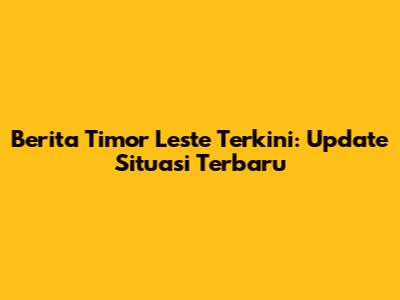 Berita Timor Leste Terkini: Update Situasi Terbaru