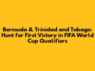 Bermuda & Trinidad and Tobago: Hunt for First Victory in FIFA World Cup Qualifiers