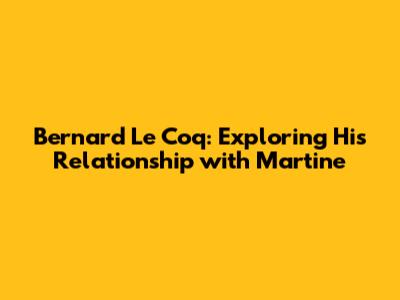 Bernard Le Coq: Exploring His Relationship with Martine