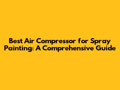 Best Air Compressor for Spray Painting: A Comprehensive Guide