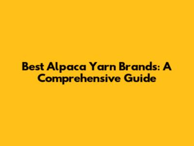 Best Alpaca Yarn Brands: A Comprehensive Guide