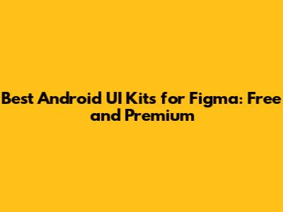 Best Android UI Kits for Figma: Free and Premium