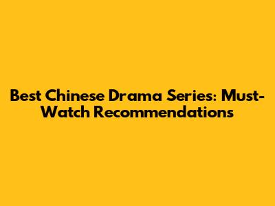 Best Chinese Drama Series: Must-Watch Recommendations