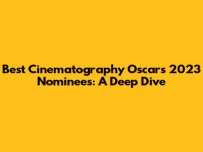Best Cinematography Oscars 2023 Nominees: A Deep Dive