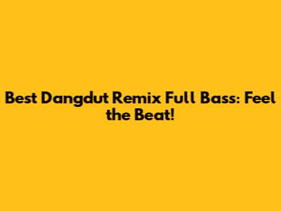 Best Dangdut Remix Full Bass: Feel the Beat!
