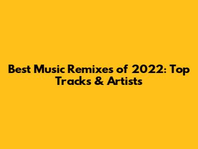 Best Music Remixes of 2022: Top Tracks & Artists