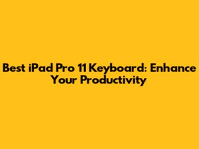 Best iPad Pro 11 Keyboard: Enhance Your Productivity