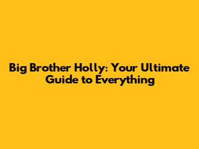 Big Brother Holly: Your Ultimate Guide to Everything