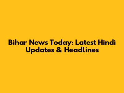 Bihar News Today: Latest Hindi Updates & Headlines
