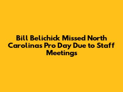 Bill Belichick Missed North Carolina's Pro Day Due to Staff Meetings