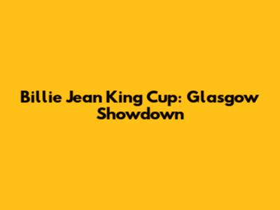 Billie Jean King Cup: Glasgow Showdown