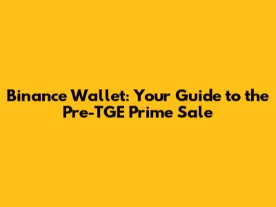 Binance Wallet: Your Guide to the Pre-TGE Prime Sale