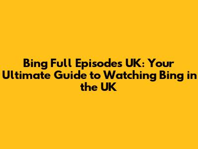 Bing Full Episodes UK: Your Ultimate Guide to Watching Bing in the UK