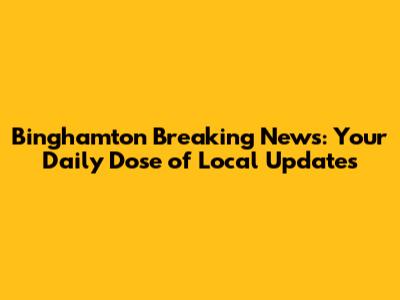 Binghamton Breaking News: Your Daily Dose of Local Updates