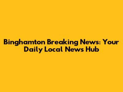 Binghamton Breaking News: Your Daily Local News Hub