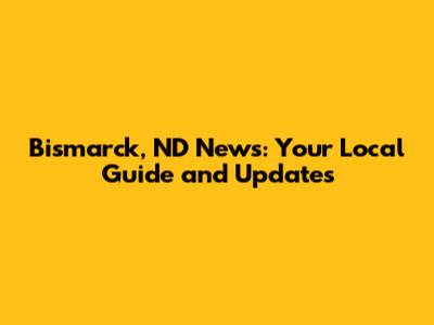 Bismarck, ND News: Your Local Guide and Updates
