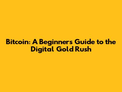 Bitcoin: A Beginner's Guide to the Digital Gold Rush