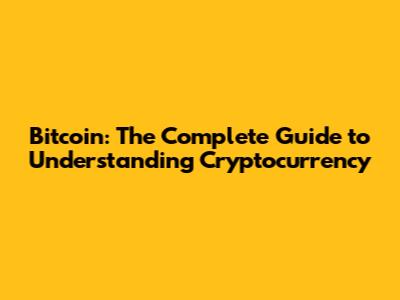 Bitcoin: The Complete Guide to Understanding Cryptocurrency