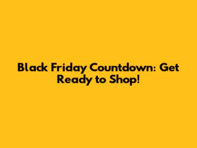 Black Friday Countdown: Get Ready to Shop!