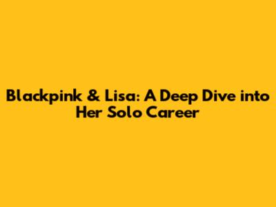 Blackpink & Lisa: A Deep Dive into Her Solo Career