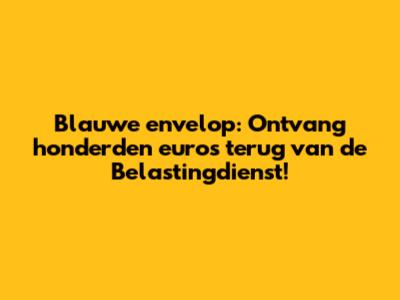 Blauwe envelop: Ontvang honderden euro's terug van de Belastingdienst!