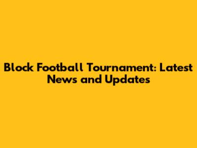 Block Football Tournament: Latest News and Updates