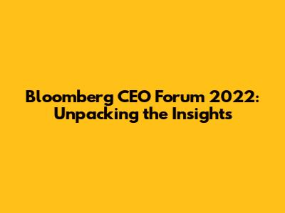 Bloomberg CEO Forum 2022: Unpacking the Insights