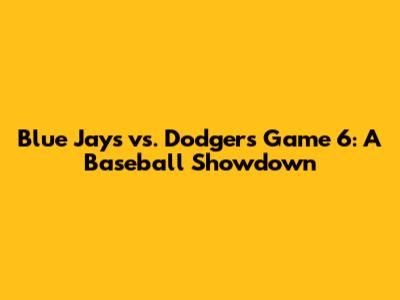 Blue Jays vs. Dodgers Game 6: A Baseball Showdown