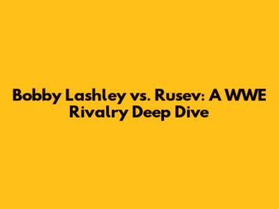 Bobby Lashley vs. Rusev: A WWE Rivalry Deep Dive