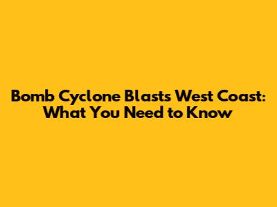 Bomb Cyclone Blasts West Coast: What You Need to Know