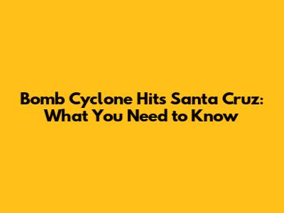 Bomb Cyclone Hits Santa Cruz: What You Need to Know