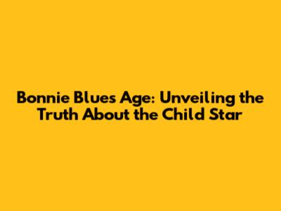 Bonnie Blue's Age: Unveiling the Truth About the Child Star