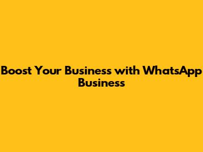 Boost Your Business with WhatsApp Business