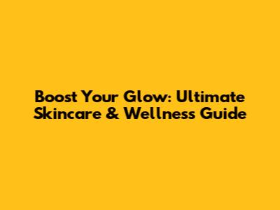 Boost Your Glow: Ultimate Skincare & Wellness Guide