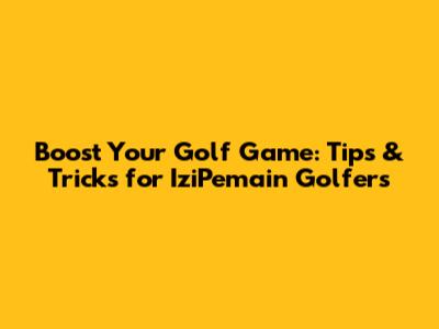 Boost Your Golf Game: Tips & Tricks for IziPemain Golfers