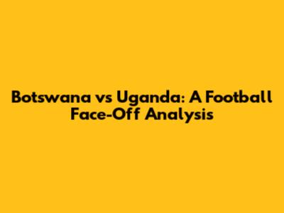Botswana vs Uganda: A Football Face-Off Analysis