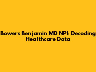 Bowers Benjamin MD NPI: Decoding Healthcare Data